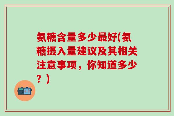 氨糖含量多少最好(氨糖摄入量建议及其相关注意事项，你知道多少？)-第1张图片-氨糖科普网
