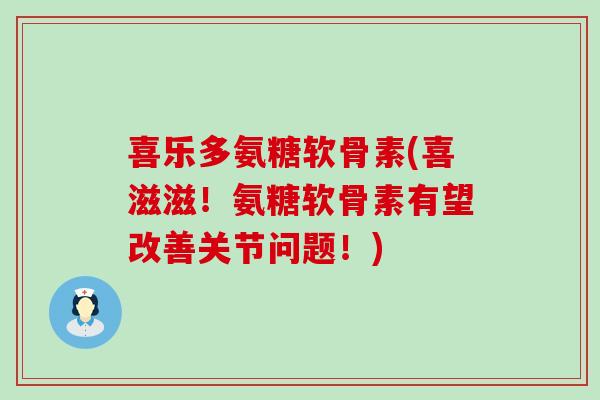 喜乐多氨糖软骨素(喜滋滋!氨糖软骨素有望改善关节问题!)-第1张图片-氨糖科普网 喜乐多氨糖软骨素(喜滋滋!氨糖软骨素有望改善关节问题!)-第1张图片-氨糖科普网