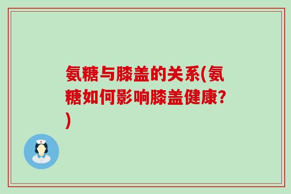 氨糖与膝盖的关系(氨糖如何影响膝盖健康?)-第1张图片-氨糖科普网 氨糖与膝盖的关系(氨糖如何影响膝盖健康?)-第1张图片-氨糖科普网
