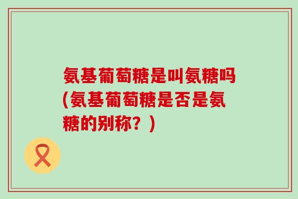 氨基葡萄糖是叫氨糖吗(氨基葡萄糖是否是氨糖的别称?)-第1张图片-氨糖科普网 氨基葡萄糖是叫氨糖吗(氨基葡萄糖是否是氨糖的别称?)-第1张图片-氨糖科普网