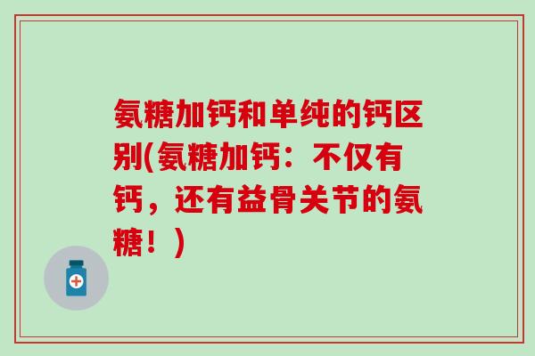 氨糖加钙和单纯的钙区别(氨糖加钙：不仅有钙，还有益骨关节的氨糖！)-第1张图片-氨糖科普网