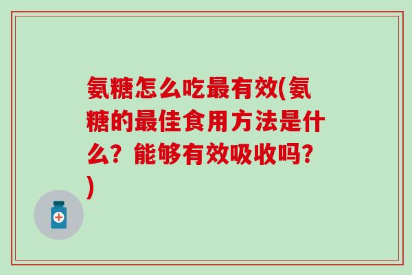 氨糖怎么吃最有效(氨糖的最佳食用方法是什么?能够有效吸收吗?)-第1张图片-氨糖科普网 氨糖怎么吃最有效(氨糖的最佳食用方法是什么?能够有效吸收吗?)-第1张图片-氨糖科普网