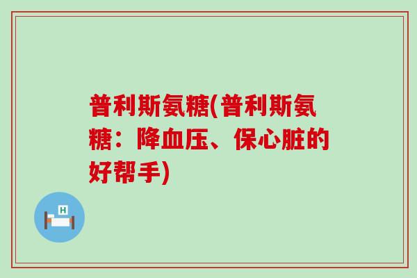 普利斯氨糖(普利斯氨糖:降血压、保心脏的好帮手)-第1张图片-氨糖科普网 普利斯氨糖(普利斯氨糖:降血压、保心脏的好帮手)-第1张图片-氨糖科普网