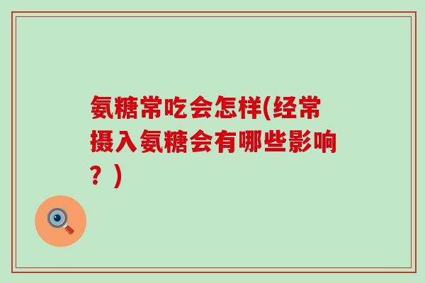 氨糖常吃会怎样(经常摄入氨糖会有哪些影响？)-第1张图片-氨糖科普网