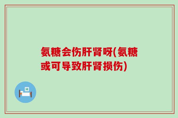 氨糖会伤肝肾呀(氨糖或可导致肝肾损伤)-第1张图片-氨糖科普网