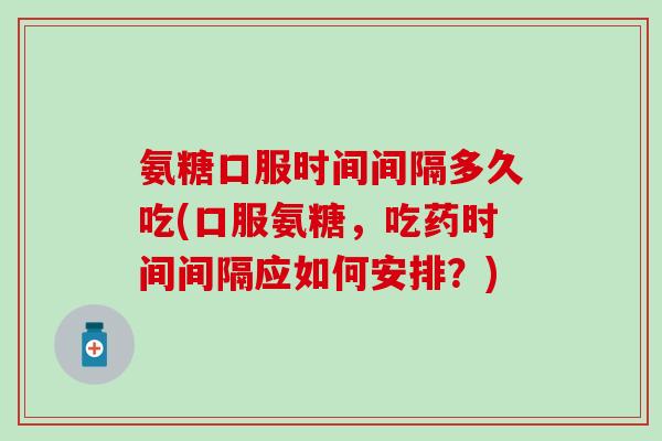 氨糖口服时间间隔多久吃(口服氨糖,吃药时间间隔应如何安排?)-第1张图片-氨糖科普网 氨糖口服时间间隔多久吃(口服氨糖,吃药时间间隔应如何安排?)-第1张图片-氨糖科普网
