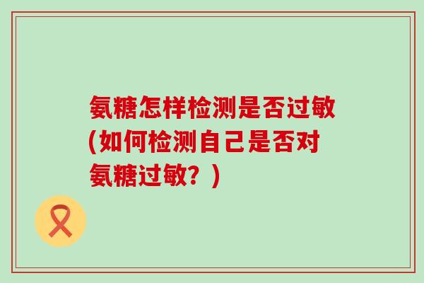 氨糖怎样检测是否过敏(如何检测自己是否对氨糖过敏?)-第1张图片-氨糖科普网 氨糖怎样检测是否过敏(如何检测自己是否对氨糖过敏?)-第1张图片-氨糖科普网