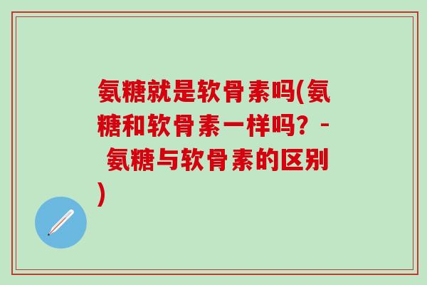 氨糖就是软骨素吗(氨糖和软骨素一样吗?- 氨糖与软骨素的区别)-第1张图片-氨糖科普网 氨糖就是软骨素吗(氨糖和软骨素一样吗?- 氨糖与软骨素的区别)-第1张图片-氨糖科普网