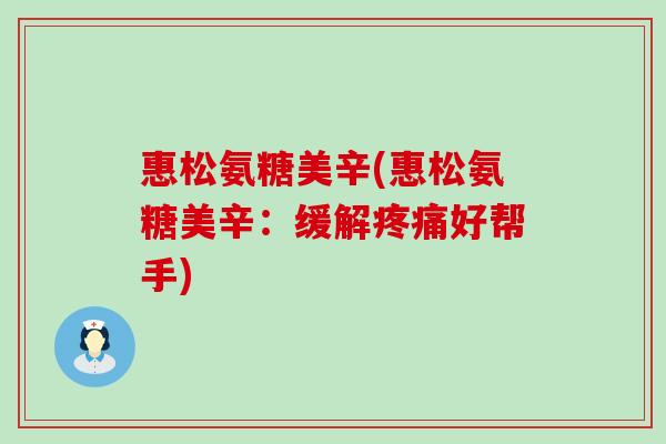 惠松氨糖美辛(惠松氨糖美辛:缓解疼痛好帮手)-第1张图片-氨糖科普网 惠松氨糖美辛(惠松氨糖美辛:缓解疼痛好帮手)-第1张图片-氨糖科普网