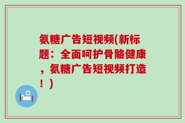 氨糖广告短视频(新标题:全面呵护骨骼健康,氨糖广告短视频打造!)-第1张图片-氨糖科普网 氨糖广告短视频(新标题:全面呵护骨骼健康,氨糖广告短视频打造!)-第1张图片-氨糖科普网