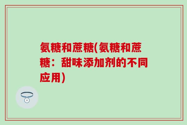 氨糖和蔗糖(氨糖和蔗糖：甜味添加剂的不同应用)-第1张图片-氨糖科普网