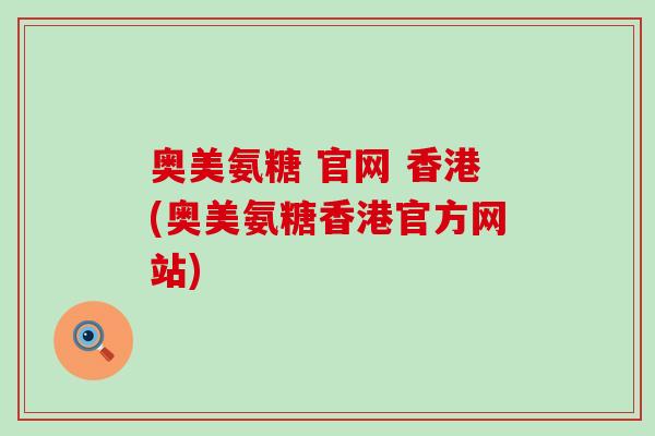 奥美氨糖 官网 香港(奥美氨糖香港官方网站)-第1张图片-氨糖科普网 奥美氨糖 官网 香港(奥美氨糖香港官方网站)-第1张图片-氨糖科普网