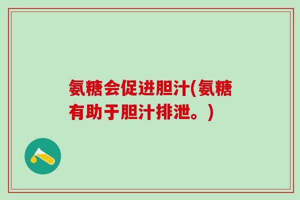 氨糖会促进胆汁(氨糖有助于胆汁排泄。)-第1张图片-氨糖科普网 氨糖会促进胆汁(氨糖有助于胆汁排泄。)-第1张图片-氨糖科普网