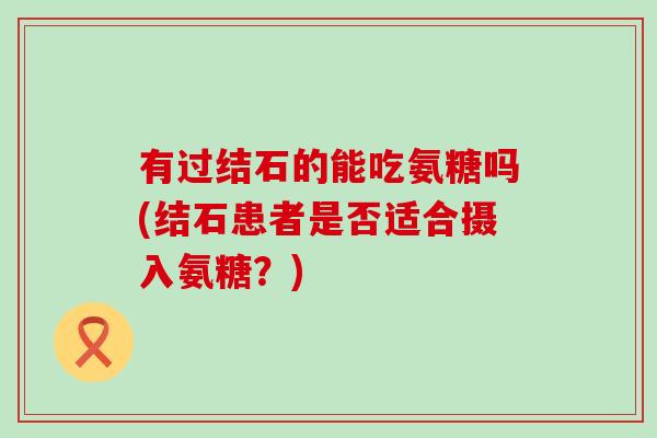 有过结石的能吃氨糖吗(结石患者是否适合摄入氨糖？)-第1张图片-氨糖科普网