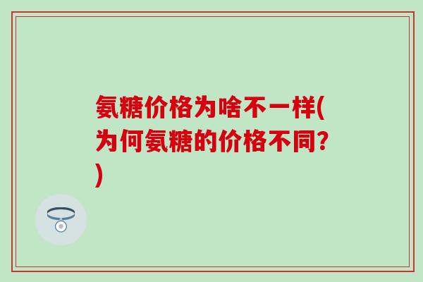 氨糖价格为啥不一样(为何氨糖的价格不同？)-第1张图片-氨糖科普网