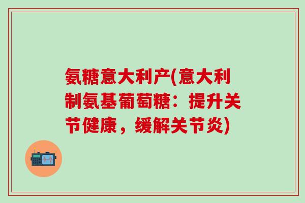 氨糖意大利产(意大利制氨基葡萄糖:提升关节健康,缓解关节炎)-第1张图片-氨糖科普网 氨糖意大利产(意大利制氨基葡萄糖:提升关节健康,缓解关节炎)-第1张图片-氨糖科普网
