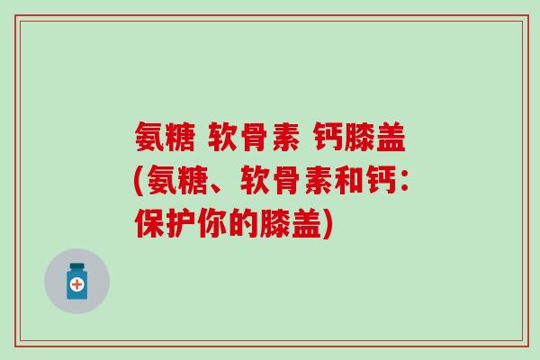 氨糖 软骨素 钙膝盖(氨糖、软骨素和钙:保护你的膝盖)-第1张图片-氨糖科普网 氨糖 软骨素 钙膝盖(氨糖、软骨素和钙:保护你的膝盖)-第1张图片-氨糖科普网