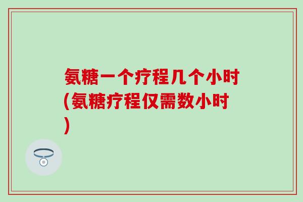 氨糖一个疗程几个小时(氨糖疗程仅需数小时)-第1张图片-氨糖科普网 氨糖一个疗程几个小时(氨糖疗程仅需数小时)-第1张图片-氨糖科普网