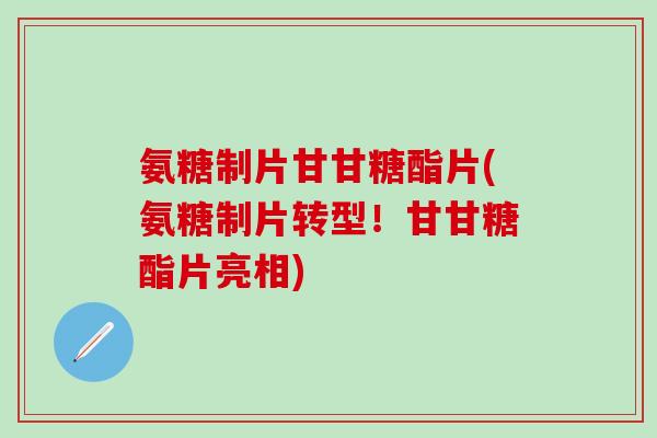 氨糖制片甘甘糖酯片(氨糖制片转型!甘甘糖酯片亮相)-第1张图片-氨糖科普网 氨糖制片甘甘糖酯片(氨糖制片转型!甘甘糖酯片亮相)-第1张图片-氨糖科普网
