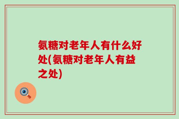 氨糖对老年人有什么好处(氨糖对老年人有益之处)-第1张图片-氨糖科普网 氨糖对老年人有什么好处(氨糖对老年人有益之处)-第1张图片-氨糖科普网