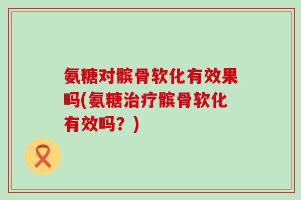氨糖对髌骨软化有效果吗(氨糖治疗髌骨软化有效吗？)-第1张图片-氨糖科普网
