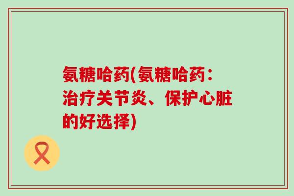 氨糖哈药(氨糖哈药:治疗关节炎、保护心脏的好选择)-第1张图片-氨糖科普网 氨糖哈药(氨糖哈药:治疗关节炎、保护心脏的好选择)-第1张图片-氨糖科普网