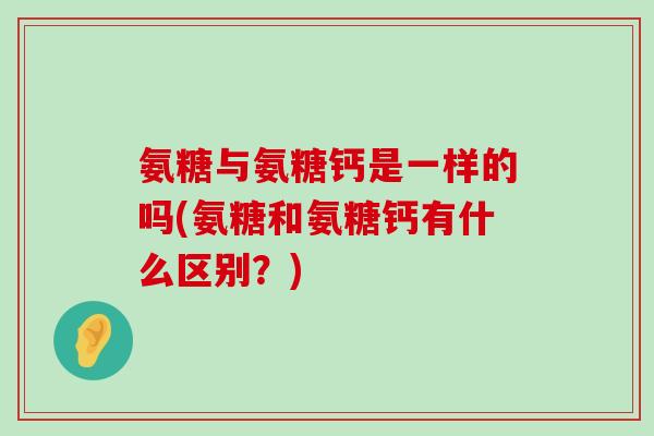 氨糖与氨糖钙是一样的吗(氨糖和氨糖钙有什么区别?)-第1张图片-氨糖科普网 氨糖与氨糖钙是一样的吗(氨糖和氨糖钙有什么区别?)-第1张图片-氨糖科普网