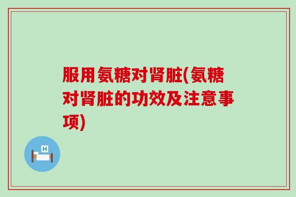 服用氨糖对肾脏(氨糖对肾脏的功效及注意事项)-第1张图片-氨糖科普网