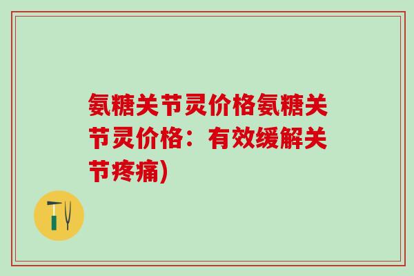 氨糖关节灵价格氨糖关节灵价格：有效缓解关节疼痛)-第1张图片-氨糖科普网