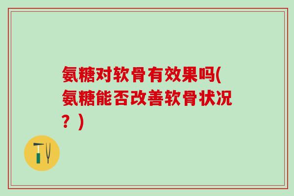氨糖对软骨有效果吗(氨糖能否改善软骨状况?)-第1张图片-氨糖科普网 氨糖对软骨有效果吗(氨糖能否改善软骨状况?)-第1张图片-氨糖科普网