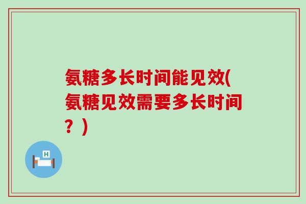 氨糖多长时间能见效(氨糖见效需要多长时间?)-第1张图片-氨糖科普网 氨糖多长时间能见效(氨糖见效需要多长时间?)-第1张图片-氨糖科普网