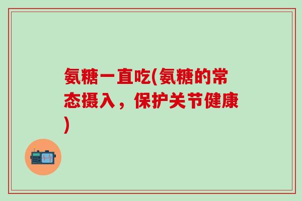 氨糖一直吃(氨糖的常态摄入,保护关节健康)-第1张图片-氨糖科普网 氨糖一直吃(氨糖的常态摄入,保护关节健康)-第1张图片-氨糖科普网