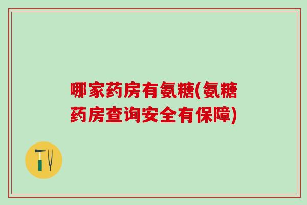 哪家药房有氨糖(氨糖药房查询安全有保障)-第1张图片-氨糖科普网