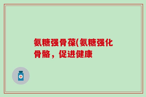 氨糖强骨葆(氨糖强化骨骼，促进健康-第1张图片-氨糖科普网
