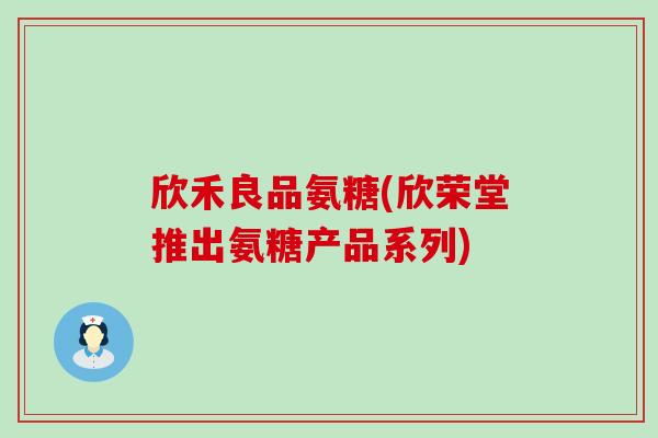 欣禾良品氨糖(欣荣堂推出氨糖产品系列)-第1张图片-氨糖科普网