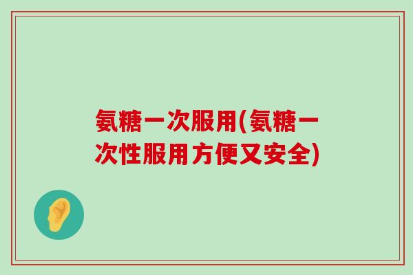 氨糖一次服用(氨糖一次性服用方便又安全)-第1张图片-氨糖科普网 氨糖一次服用(氨糖一次性服用方便又安全)-第1张图片-氨糖科普网