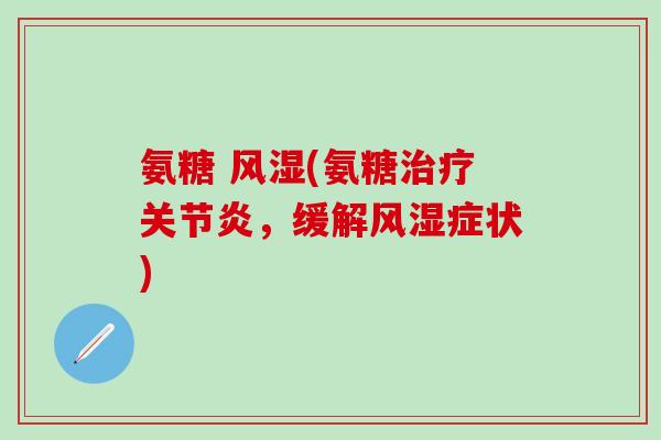 氨糖 风湿(氨糖治疗关节炎，缓解风湿症状)-第1张图片-氨糖科普网