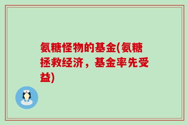 氨糖怪物的基金(氨糖拯救经济，基金率先受益)-第1张图片-氨糖科普网
