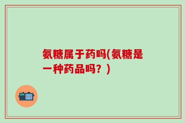氨糖属于药吗(氨糖是一种药品吗？)-第1张图片-氨糖科普网