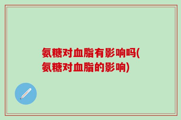氨糖对血脂有影响吗(氨糖对血脂的影响)-第1张图片-氨糖科普网 氨糖对血脂有影响吗(氨糖对血脂的影响)-第1张图片-氨糖科普网