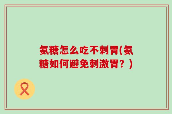 氨糖怎么吃不刺胃(氨糖如何避免刺激胃?)-第1张图片-氨糖科普网 氨糖怎么吃不刺胃(氨糖如何避免刺激胃?)-第1张图片-氨糖科普网