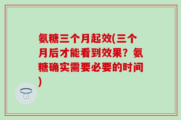 氨糖三个月起效(三个月后才能看到效果？氨糖确实需要必要的时间)-第1张图片-氨糖科普网