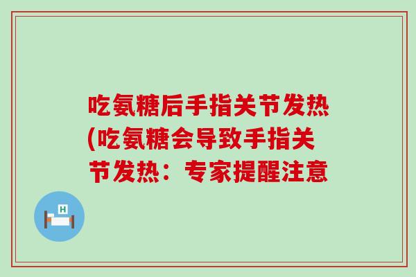 吃氨糖后手指关节发热(吃氨糖会导致手指关节发热:专家提醒注意-第1张图片-氨糖科普网 吃氨糖后手指关节发热(吃氨糖会导致手指关节发热:专家提醒注意-第1张图片-氨糖科普网