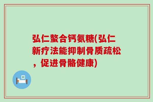 弘仁螯合钙氨糖(弘仁新疗法能抑制骨质疏松,促进骨骼健康)-第1张图片-氨糖科普网 弘仁螯合钙氨糖(弘仁新疗法能抑制骨质疏松,促进骨骼健康)-第1张图片-氨糖科普网
