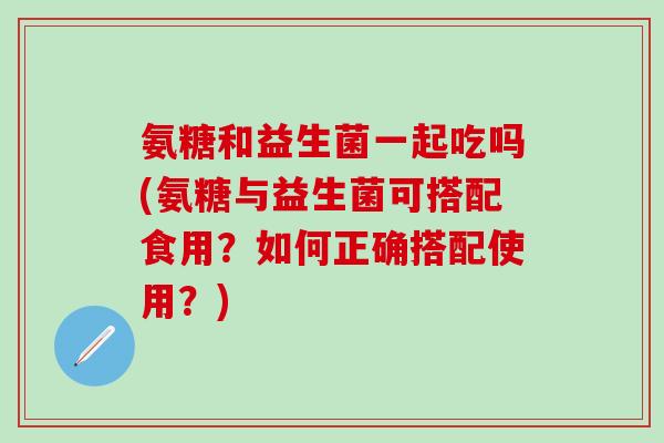 氨糖和益生菌一起吃吗(氨糖与益生菌可搭配食用?如何正确搭配使用?)-第1张图片-氨糖科普网 氨糖和益生菌一起吃吗(氨糖与益生菌可搭配食用?如何正确搭配使用?)-第1张图片-氨糖科普网