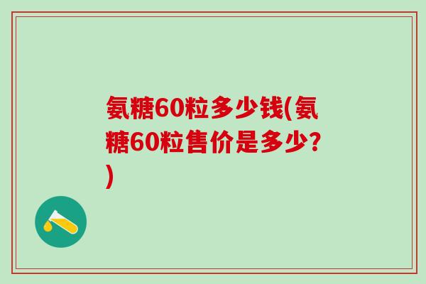 氨糖60粒多少钱(氨糖60粒售价是多少？)-第1张图片-氨糖科普网