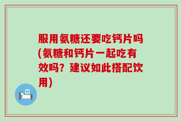 服用氨糖还要吃钙片吗(氨糖和钙片一起吃有效吗?建议如此搭配饮用)-第1张图片-氨糖科普网 服用氨糖还要吃钙片吗(氨糖和钙片一起吃有效吗?建议如此搭配饮用)-第1张图片-氨糖科普网