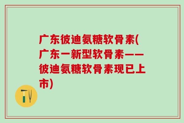广东彼迪氨糖软骨素(广东一新型软骨素——彼迪氨糖软骨素现已上市)-第1张图片-氨糖科普网