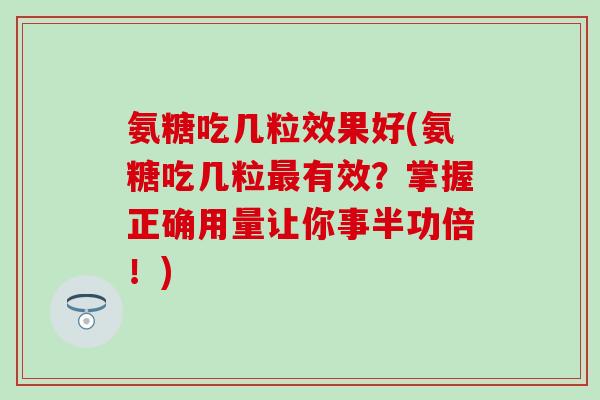 氨糖吃几粒效果好(氨糖吃几粒最有效?掌握正确用量让你事半功倍!)-第1张图片-氨糖科普网 氨糖吃几粒效果好(氨糖吃几粒最有效?掌握正确用量让你事半功倍!)-第1张图片-氨糖科普网