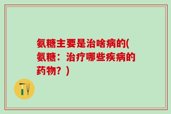 氨糖主要是治啥病的(氨糖:治疗哪些疾病的药物?)-第1张图片-氨糖科普网 氨糖主要是治啥病的(氨糖:治疗哪些疾病的药物?)-第1张图片-氨糖科普网